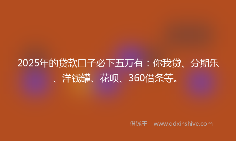 2025年的贷款口子必下五万有：你我贷、分期乐、洋钱罐、花呗、360借条等。