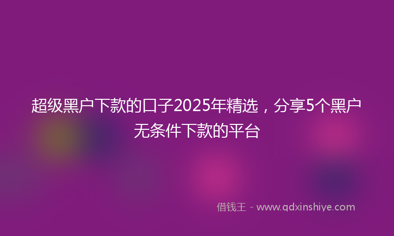 超级黑户下款的口子2025年精选，分享5个黑户无条件下款的平台