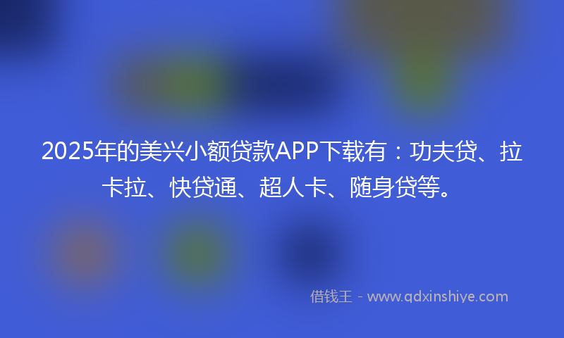 2025年的美兴小额贷款APP下载有：功夫贷、拉卡拉、快贷通、超人卡、随身贷等。
