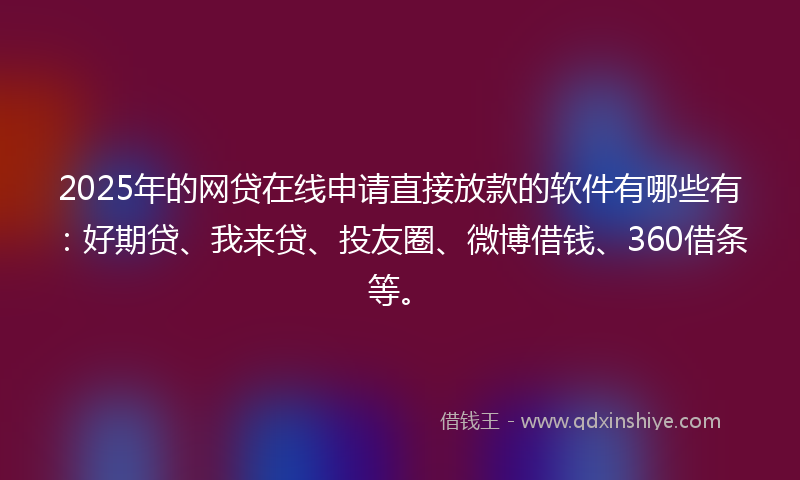 2025年的网贷在线申请直接放款的软件有哪些有：好期贷、我来贷、投友圈、微博借钱、360借条等。