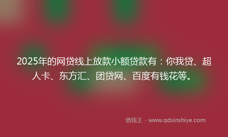 2025年的网贷线上放款小额贷款有：你我贷、超人卡、东方汇、团贷网、百度有钱花等。
