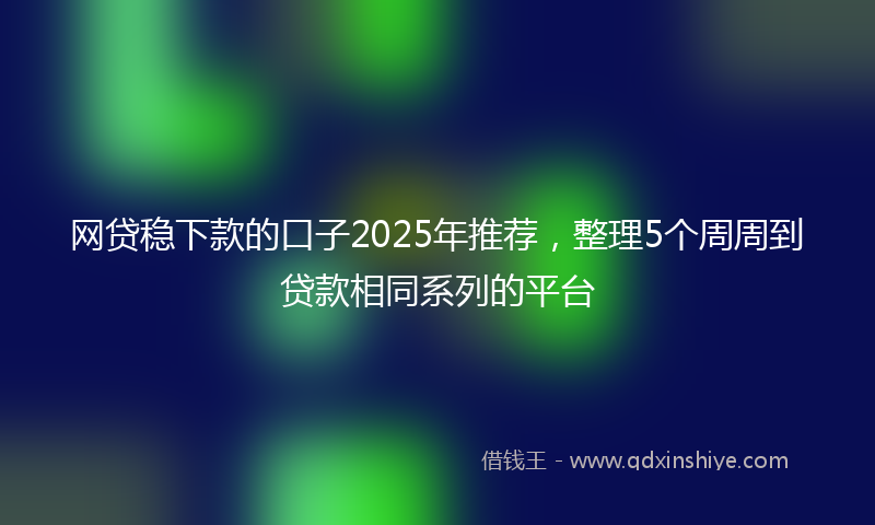 网贷稳下款的口子2025年推荐，整理5个周周到贷款相同系列的平台