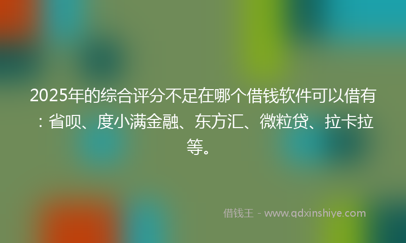 2025年的综合评分不足在哪个借钱软件可以借有：省呗、度小满金融、东方汇、微粒贷、拉卡拉等。