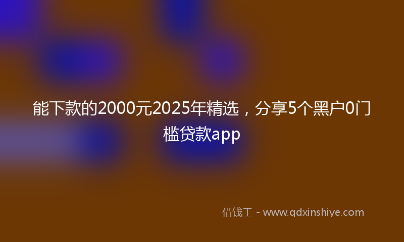 能下款的2000元2025年精选，分享5个黑户0门槛贷款app