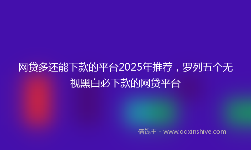 网贷多还能下款的平台2025年推荐，罗列五个无视黑白必下款的网贷平台