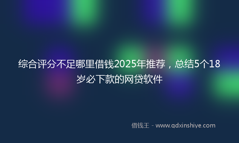 综合评分不足哪里借钱2025年推荐，总结5个18岁必下款的网贷软件