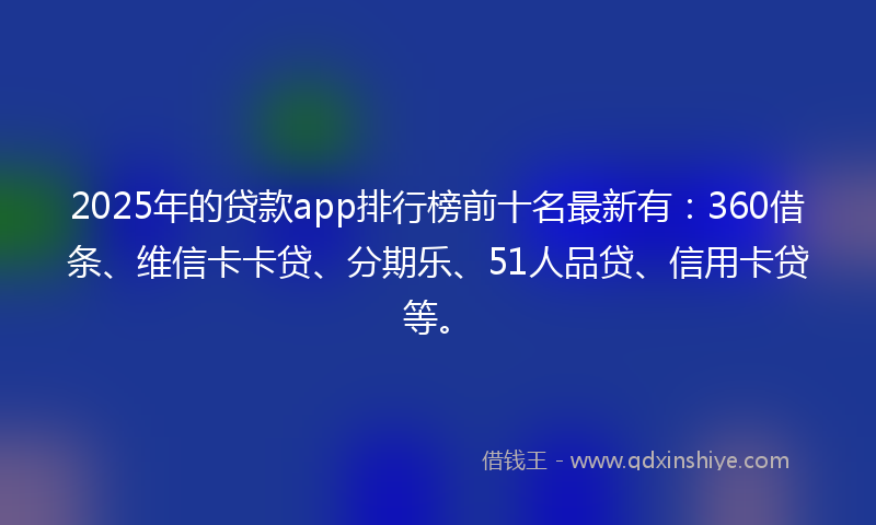 2025年的贷款app排行榜前十名最新有：360借条、维信卡卡贷、分期乐、51人品贷、信用卡贷等。