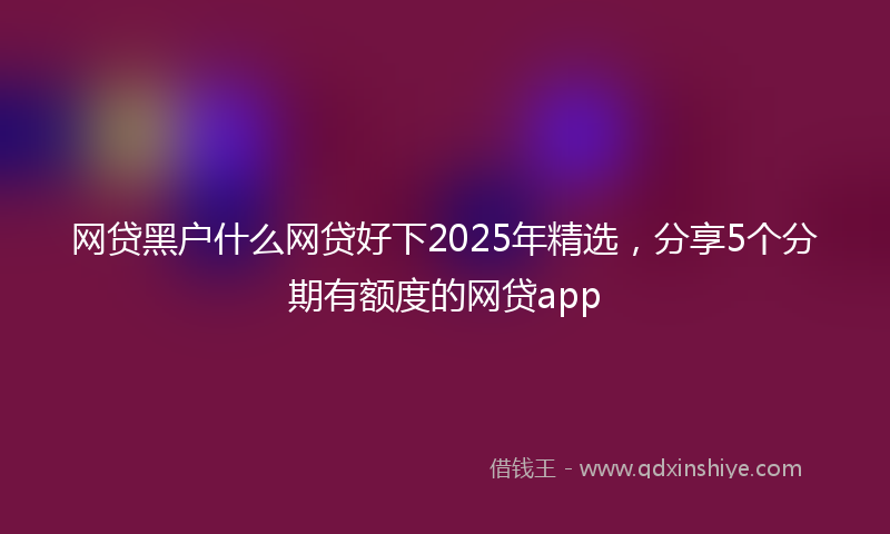网贷黑户什么网贷好下2025年精选，分享5个分期有额度的网贷app