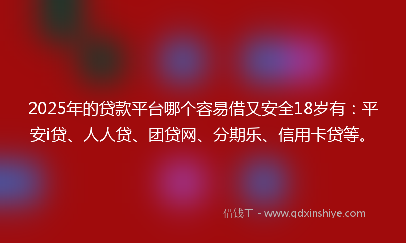 2025年的贷款平台哪个容易借又安全18岁有：平安i贷、人人贷、团贷网、分期乐、信用卡贷等。