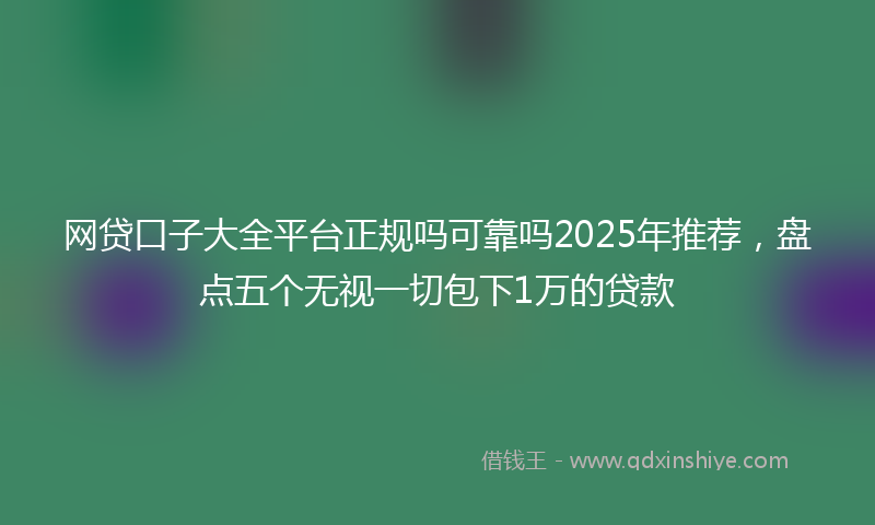 网贷口子大全平台正规吗可靠吗2025年推荐，盘点五个无视一切包下1万的贷款
