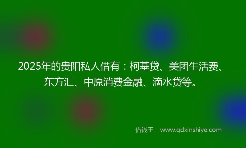 2025年的贵阳私人借有：柯基贷、美团生活费、东方汇、中原消费金融、滴水贷等。