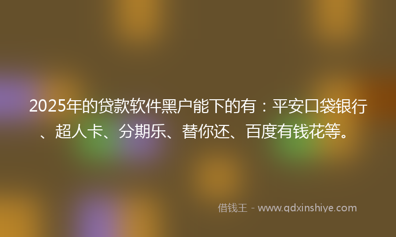 2025年的贷款软件黑户能下的有：平安口袋银行、超人卡、分期乐、替你还、百度有钱花等。