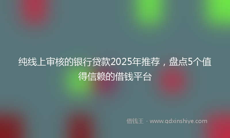 纯线上审核的银行贷款2025年推荐，盘点5个值得信赖的借钱平台