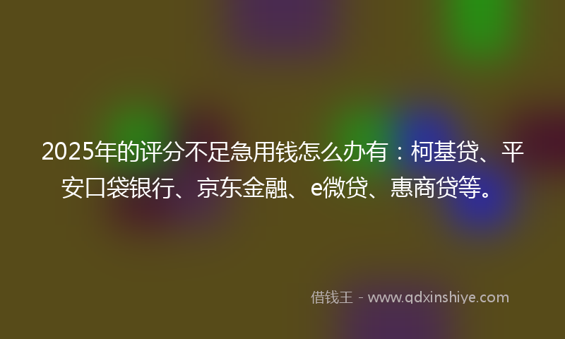 2025年的评分不足急用钱怎么办有：柯基贷、平安口袋银行、京东金融、e微贷、惠商贷等。