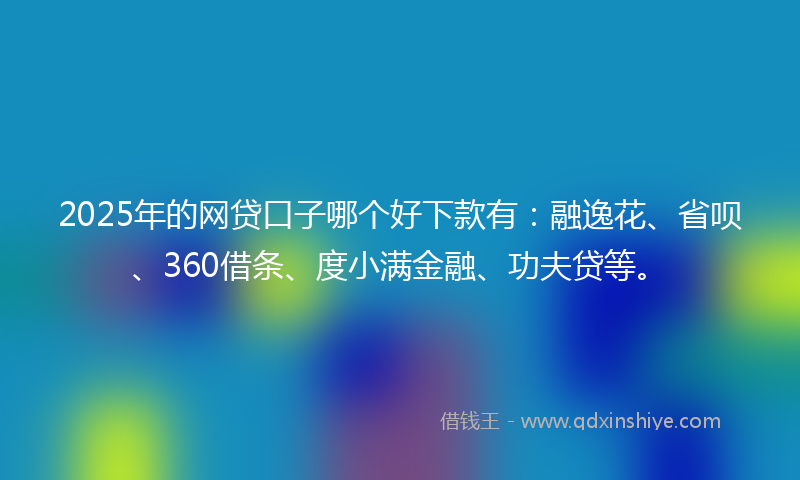 2025年的网贷口子哪个好下款有：融逸花、省呗、360借条、度小满金融、功夫贷等。