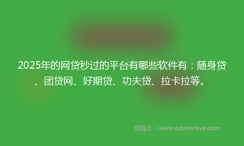 2025年的网贷秒过的平台有哪些软件有：随身贷、团贷网、好期贷、功夫贷、拉卡拉等。