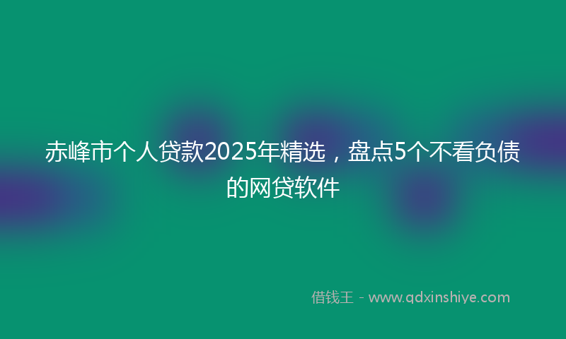 赤峰市个人贷款2025年精选，盘点5个不看负债的网贷软件