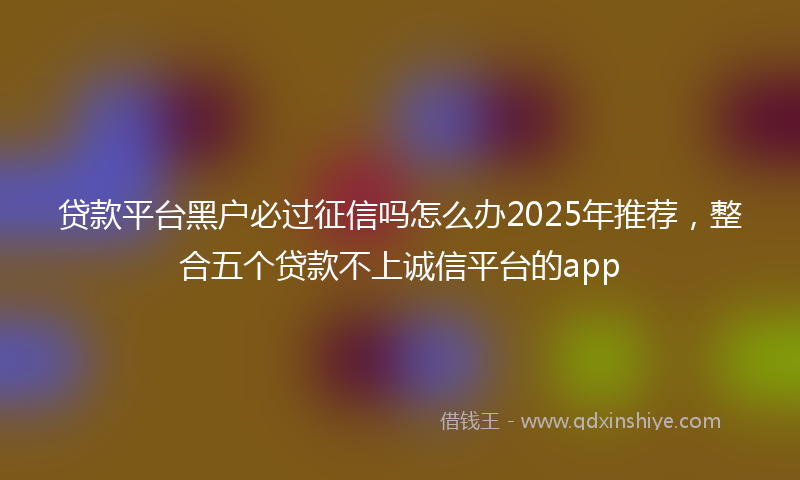 贷款平台黑户必过征信吗怎么办2025年推荐，整合五个贷款不上诚信平台的app