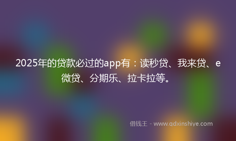 2025年的贷款必过的app有：读秒贷、我来贷、e微贷、分期乐、拉卡拉等。