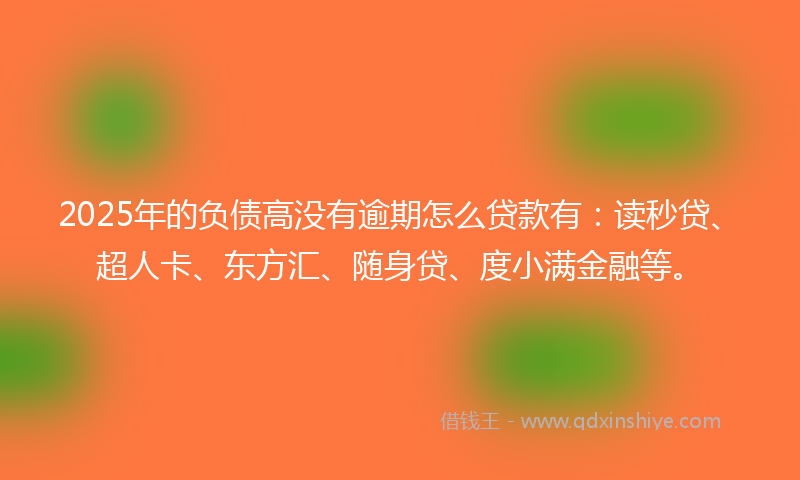 2025年的负债高没有逾期怎么贷款有：读秒贷、超人卡、东方汇、随身贷、度小满金融等。