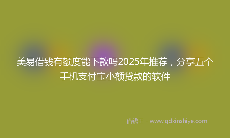 美易借钱有额度能下款吗2025年推荐，分享五个手机支付宝小额贷款的软件