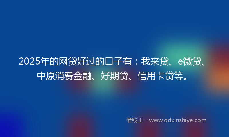 2025年的网贷好过的口子有：我来贷、e微贷、中原消费金融、好期贷、信用卡贷等。