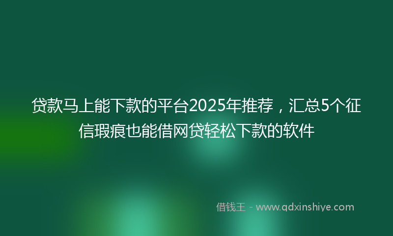 贷款马上能下款的平台2025年推荐，汇总5个征信瑕疵也能借网贷轻松下款的软件