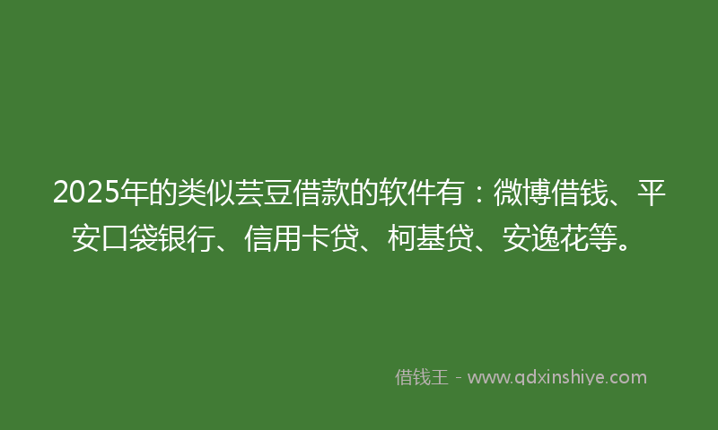 2025年的类似芸豆借款的软件有：微博借钱、平安口袋银行、信用卡贷、柯基贷、安逸花等。
