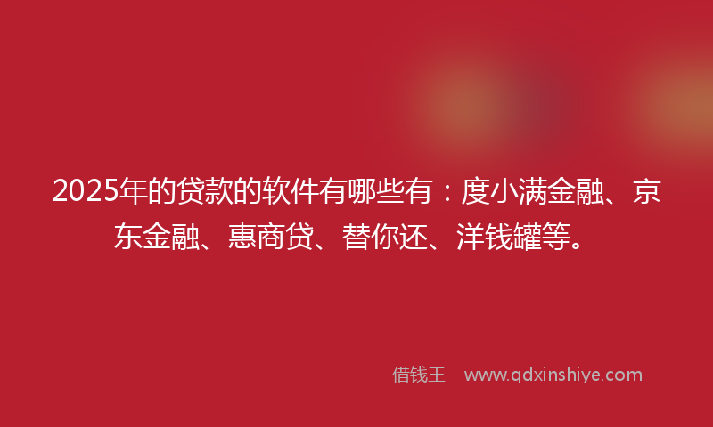 2025年的贷款的软件有哪些有：度小满金融、京东金融、惠商贷、替你还、洋钱罐等。
