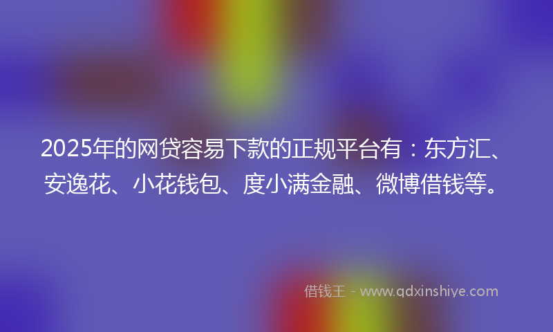2025年的网贷容易下款的正规平台有：东方汇、安逸花、小花钱包、度小满金融、微博借钱等。