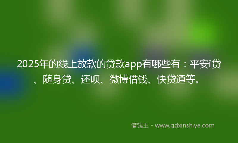 2025年的线上放款的贷款app有哪些有：平安i贷、随身贷、还呗、微博借钱、快贷通等。