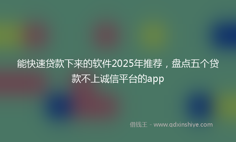 能快速贷款下来的软件2025年推荐，盘点五个贷款不上诚信平台的app