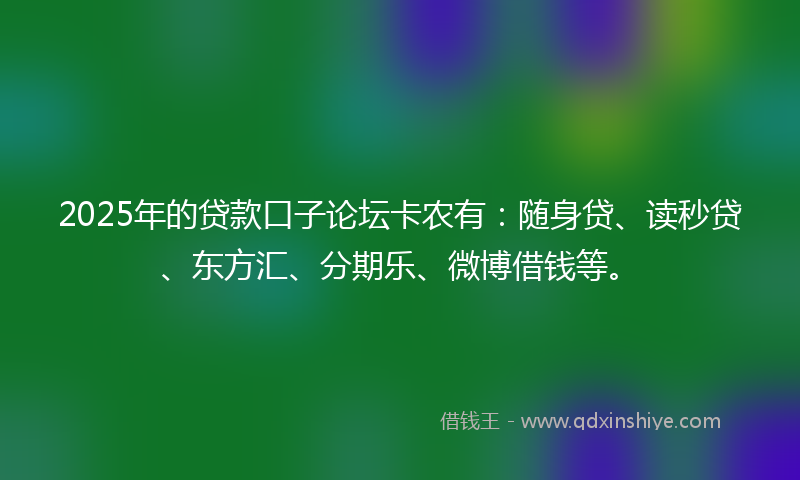 2025年的贷款口子论坛卡农有：随身贷、读秒贷、东方汇、分期乐、微博借钱等。