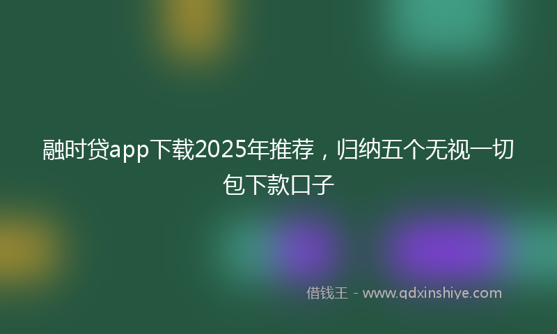 融时贷app下载2025年推荐，归纳五个无视一切包下款口子
