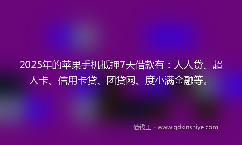 2025年的苹果手机抵押7天借款有：人人贷、超人卡、信用卡贷、团贷网、度小满金融等。