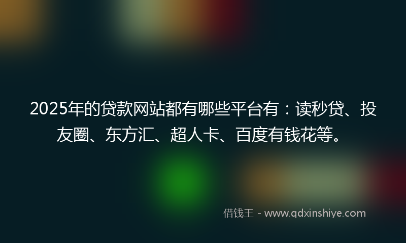 2025年的贷款网站都有哪些平台有：读秒贷、投友圈、东方汇、超人卡、百度有钱花等。