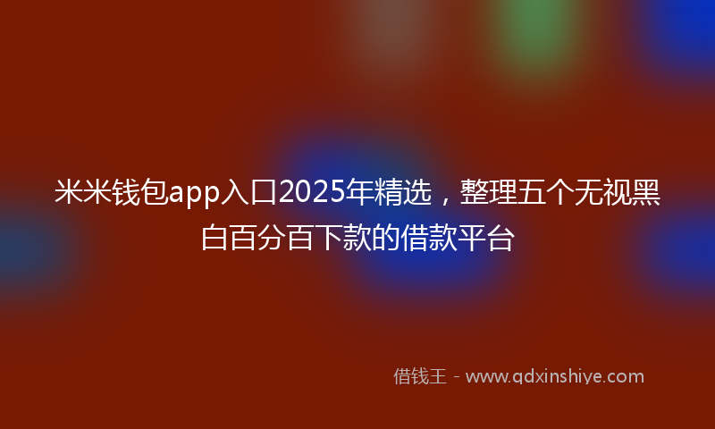 米米钱包app入口2025年精选，整理五个无视黑白百分百下款的借款平台