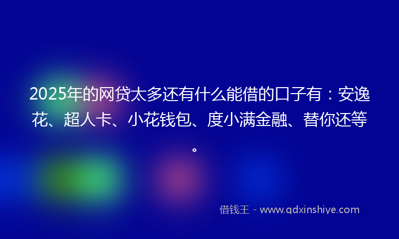 2025年的网贷太多还有什么能借的口子有：安逸花、超人卡、小花钱包、度小满金融、替你还等。