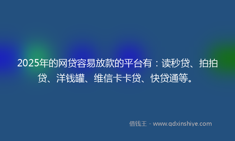 2025年的网贷容易放款的平台有：读秒贷、拍拍贷、洋钱罐、维信卡卡贷、快贷通等。