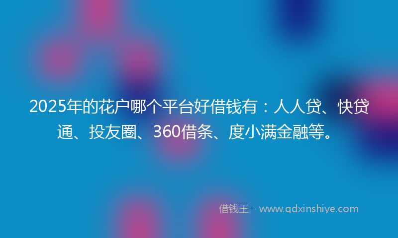 2025年的花户哪个平台好借钱有：人人贷、快贷通、投友圈、360借条、度小满金融等。