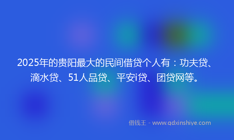 2025年的贵阳最大的民间借贷个人有：功夫贷、滴水贷、51人品贷、平安i贷、团贷网等。