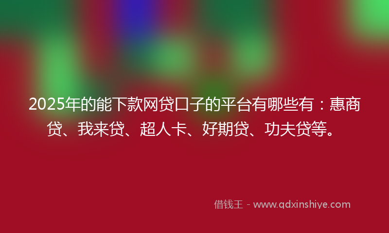 2025年的能下款网贷口子的平台有哪些有：惠商贷、我来贷、超人卡、好期贷、功夫贷等。