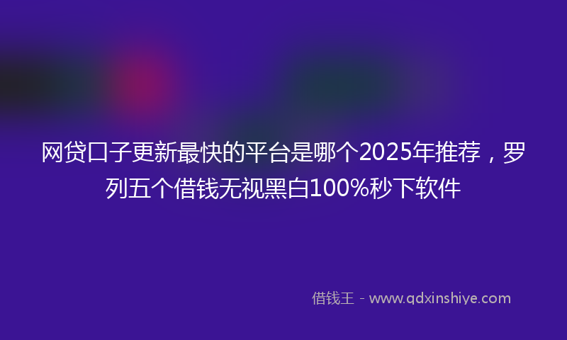 网贷口子更新最快的平台是哪个2025年推荐，罗列五个借钱无视黑白100%秒下软件
