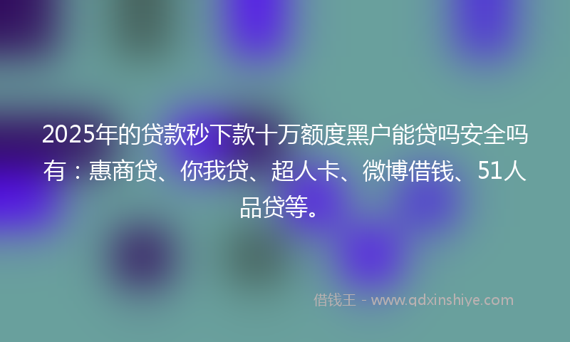2025年的贷款秒下款十万额度黑户能贷吗安全吗有：惠商贷、你我贷、超人卡、微博借钱、51人品贷等。