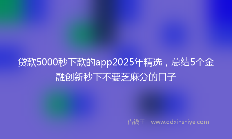 贷款5000秒下款的app2025年精选，总结5个金融创新秒下不要芝麻分的口子