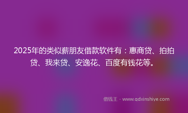 2025年的类似薪朋友借款软件有：惠商贷、拍拍贷、我来贷、安逸花、百度有钱花等。