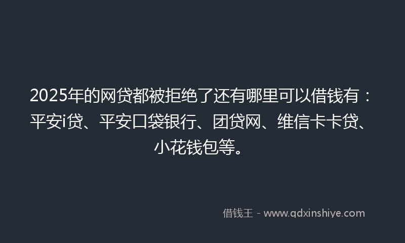 2025年的网贷都被拒绝了还有哪里可以借钱有：平安i贷、平安口袋银行、团贷网、维信卡卡贷、小花钱包等。