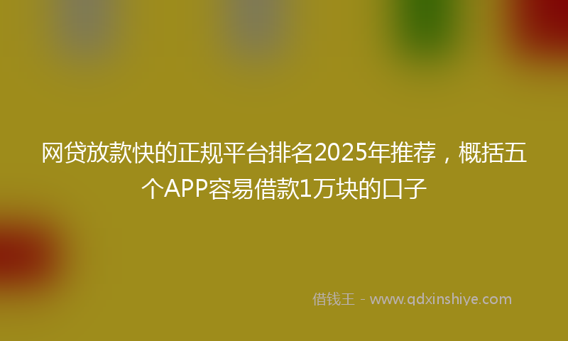 网贷放款快的正规平台排名2025年推荐，概括五个APP容易借款1万块的口子