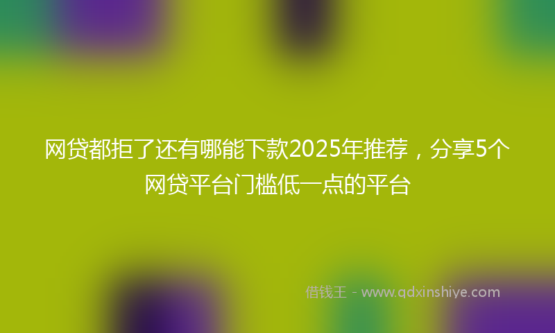 网贷都拒了还有哪能下款2025年推荐，分享5个网贷平台门槛低一点的平台