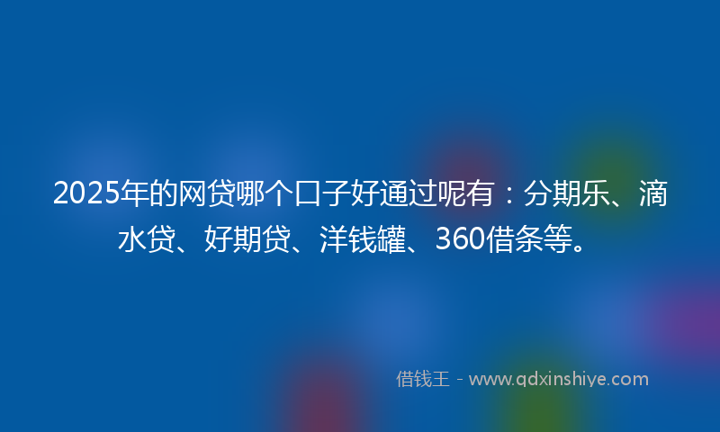 2025年的网贷哪个口子好通过呢有：分期乐、滴水贷、好期贷、洋钱罐、360借条等。